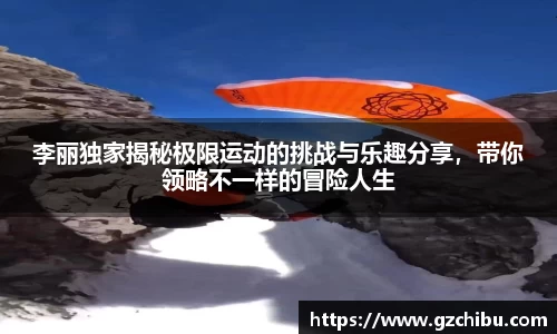 李丽独家揭秘极限运动的挑战与乐趣分享，带你领略不一样的冒险人生