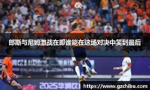 郎斯与尼姆激战在即谁能在这场对决中笑到最后